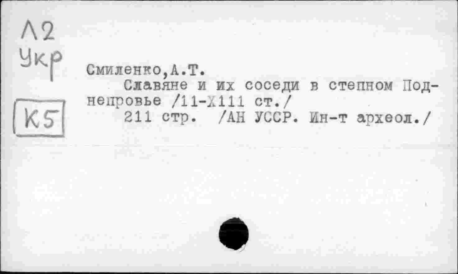 ﻿Л2
Ук-р
К S’
Смиленко,А.Т.
Славяне и их соседи в степном Под-непровье /11-Х111 ст./
211 стр. /АН УССР. Ин-т археол./